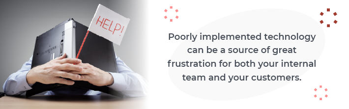 Poorly implemented technology can be a source of great frustration for both your internal team and your customers.