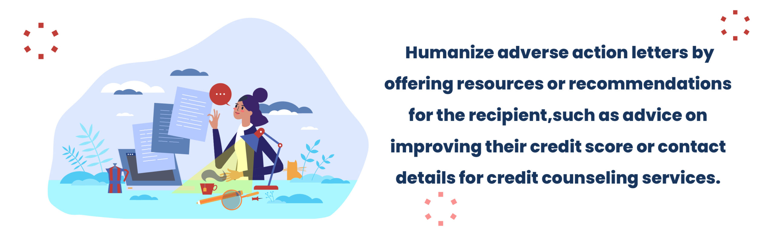 Humanize adverse action letters by offering resources or recommendations for the recipient, such as advice on improving their credit score or contact details for credit counseling services.