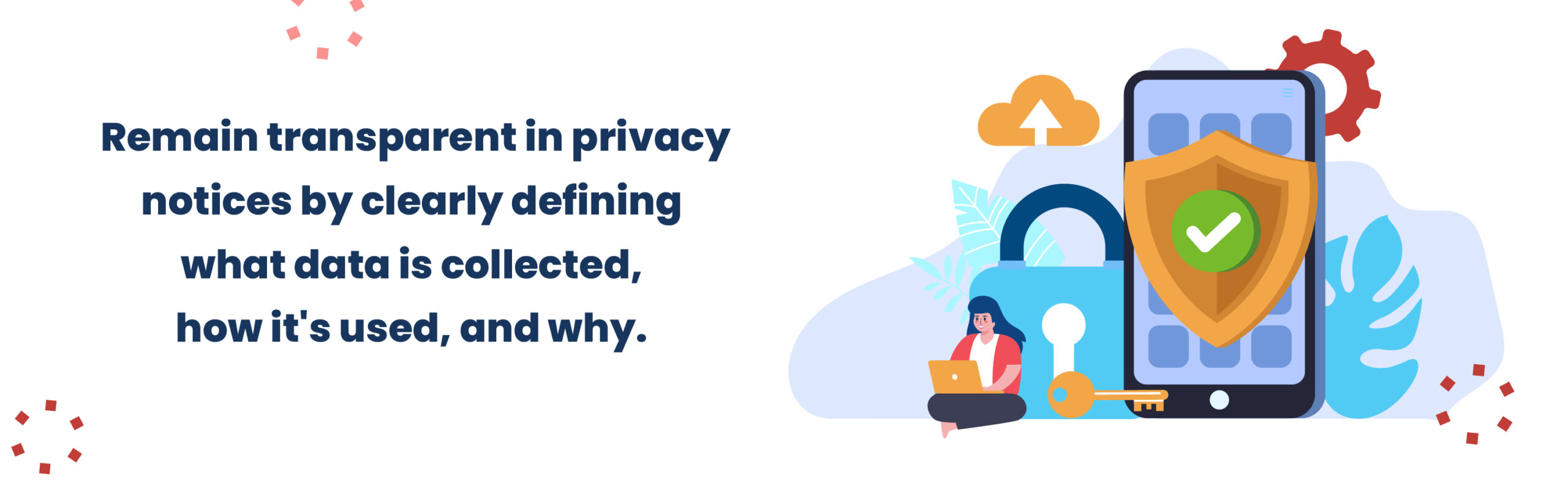 Remain transparent in privacy notices by clearly defining what data is collected, how it's used, and why.