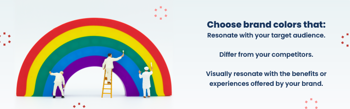 Choose brand colors that: Resonate with your target audience, differ from your competitors, and that visually resonate with the benefits or experiences offered by your brand.