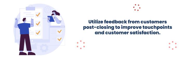 Utilize feedback from customers post-closing to improve touchpoints and customer satisfaction.